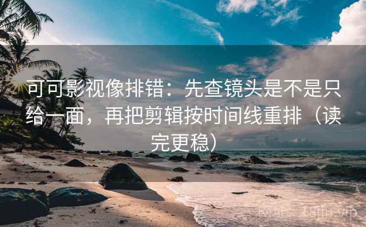可可影视像排错:先查镜头是不是只给一面,再把剪辑按时间线重排(读完更稳) 可可影视像排错:先查镜头是不是只给一面,再把剪辑按时间线重排(读完更稳)