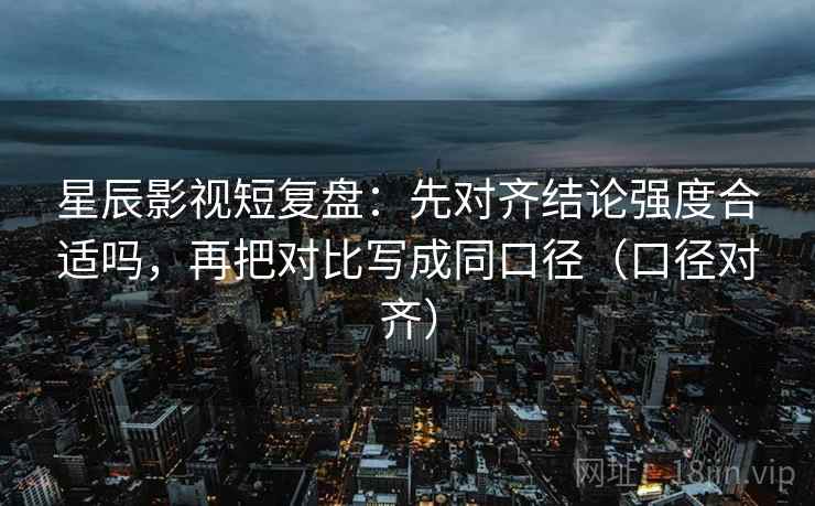 星辰影视短复盘:先对齐结论强度合适吗,再把对比写成同口径(口径对齐) 星辰影视短复盘:先对齐结论强度合适吗,再把对比写成同口径(口径对齐)