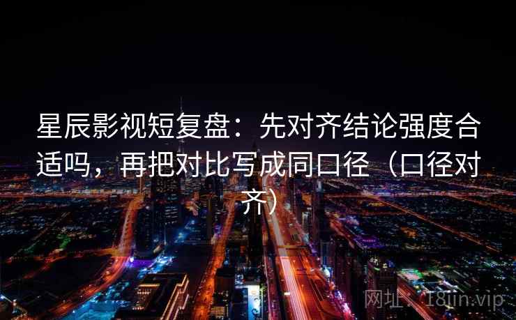 星辰影视短复盘:先对齐结论强度合适吗,再把对比写成同口径(口径对齐) 星辰影视短复盘:先对齐结论强度合适吗,再把对比写成同口径(口径对齐)
