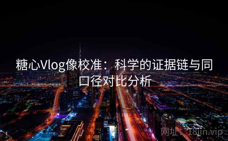 糖心Vlog像校准：科学的证据链与同口径对比分析
