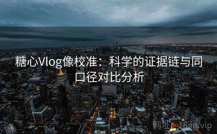 糖心Vlog像校准：科学的证据链与同口径对比分析