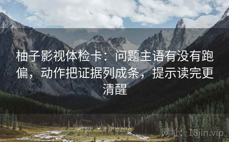 柚子影视体检卡:问题主语有没有跑偏,动作把证据列成条,提示读完更清醒 柚子影视体检卡:问题主语有没有跑偏,动作把证据列成条,提示读完更清醒