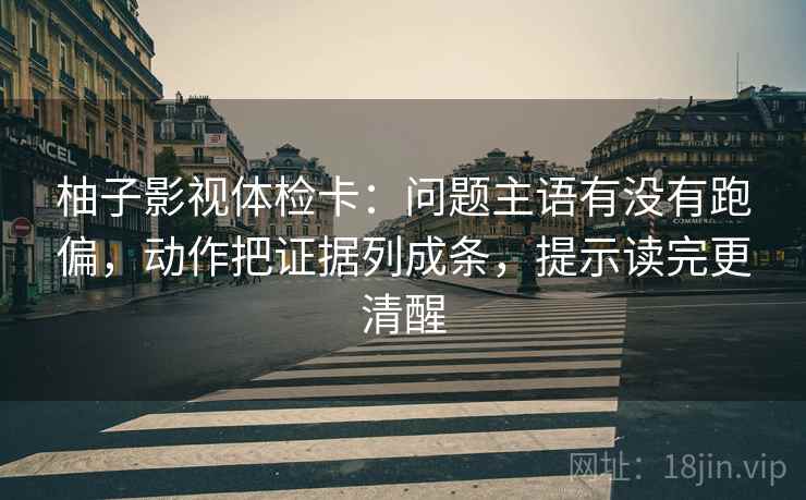柚子影视体检卡:问题主语有没有跑偏,动作把证据列成条,提示读完更清醒 柚子影视体检卡:问题主语有没有跑偏,动作把证据列成条,提示读完更清醒
