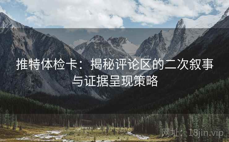 推特体检卡：揭秘评论区的二次叙事与证据呈现策略