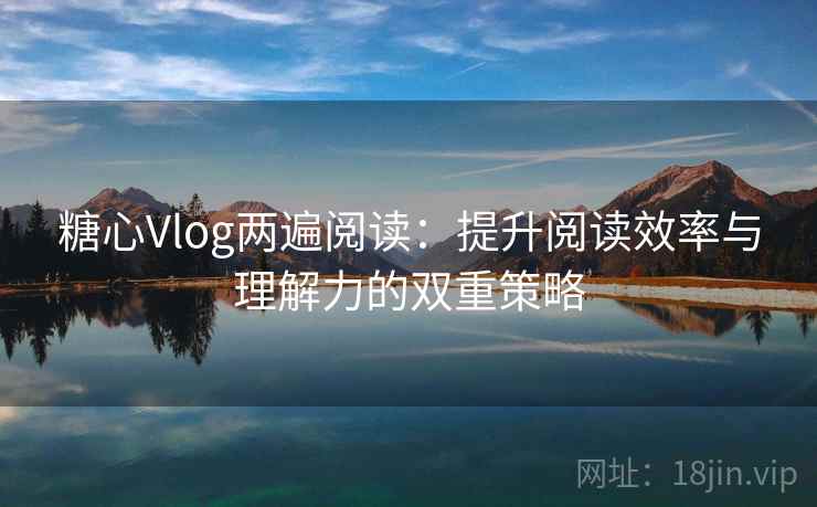 糖心Vlog两遍阅读:提升阅读效率与理解力的双重策略 糖心Vlog两遍阅读:提升阅读效率与理解力的双重策略