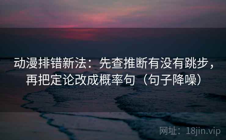 动漫排错新法:先查推断有没有跳步,再把定论改成概率句(句子降噪) 动漫排错新法:先查推断有没有跳步,再把定论改成概率句(句子降噪)