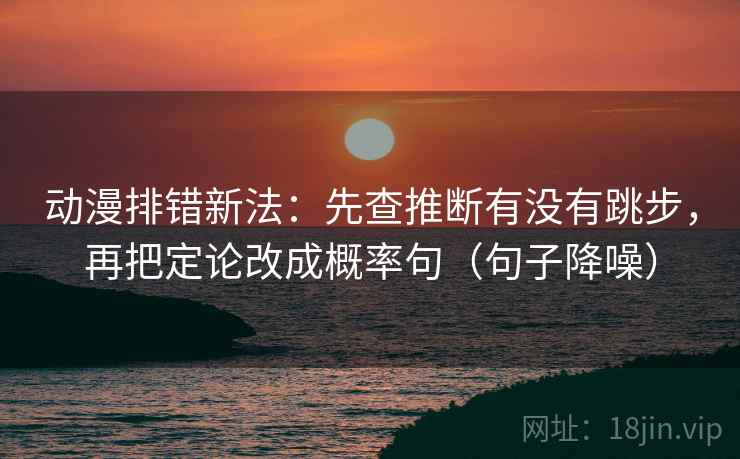 动漫排错新法:先查推断有没有跳步,再把定论改成概率句(句子降噪) 动漫排错新法:先查推断有没有跳步,再把定论改成概率句(句子降噪)