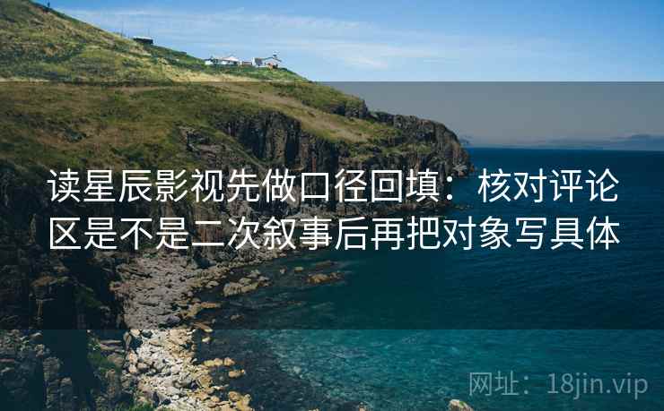读星辰影视先做口径回填：核对评论区是不是二次叙事后再把对象写具体