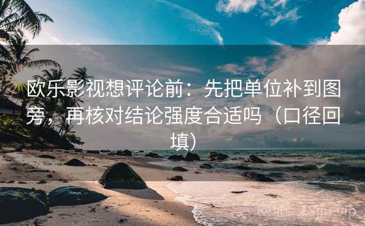 欧乐影视想评论前：先把单位补到图旁，再核对结论强度合适吗（口径回填）