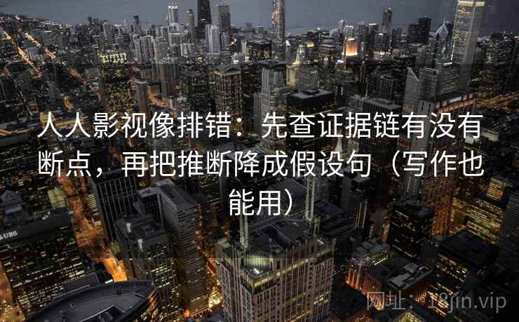 人人影视像排错：先查证据链有没有断点，再把推断降成假设句（写作也能用）