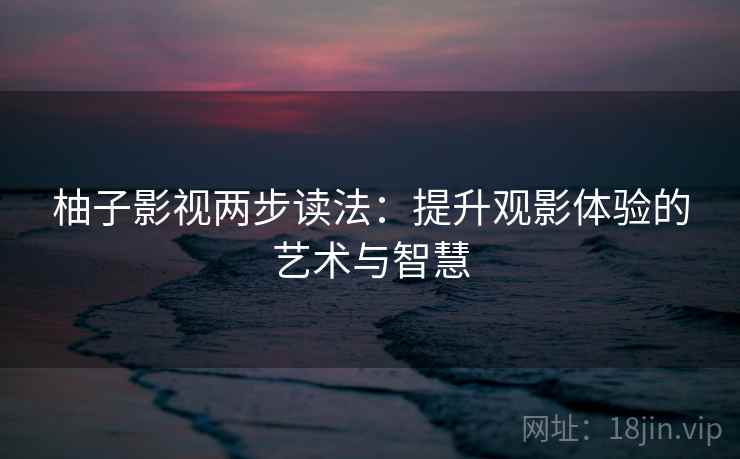 柚子影视两步读法：提升观影体验的艺术与智慧