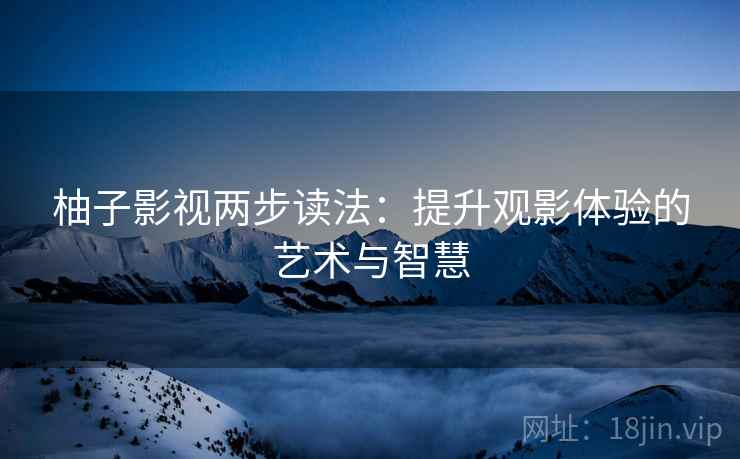 柚子影视两步读法：提升观影体验的艺术与智慧