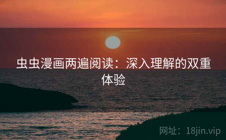 虫虫漫画两遍阅读:深入理解的双重体验 虫虫漫画两遍阅读:深入理解的双重体验