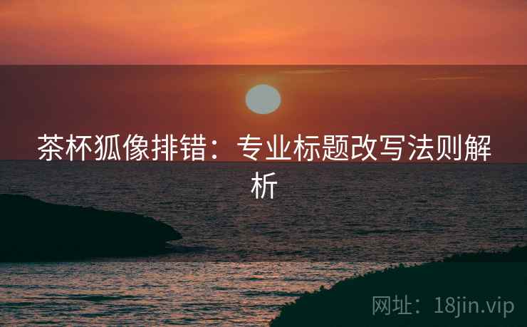 茶杯狐像排错：专业标题改写法则解析