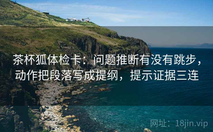 茶杯狐体检卡：问题推断有没有跳步，动作把段落写成提纲，提示证据三连