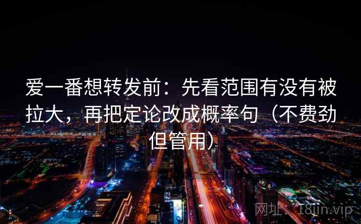 爱一番想转发前：先看范围有没有被拉大，再把定论改成概率句（不费劲但管用）