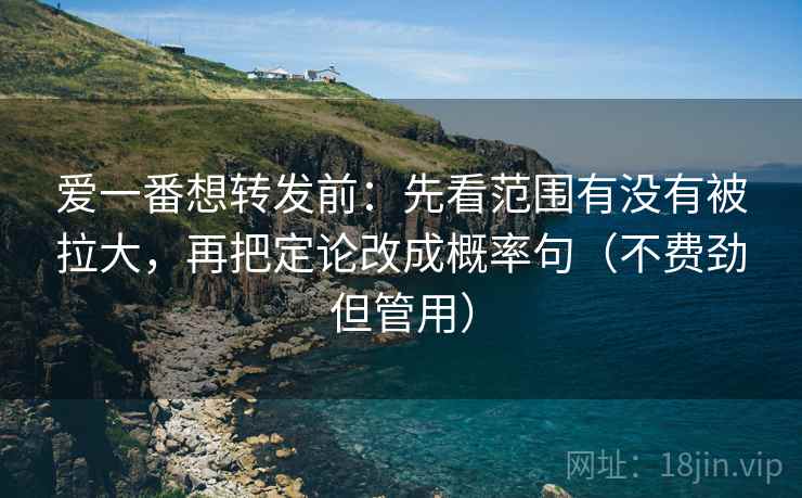 爱一番想转发前：先看范围有没有被拉大，再把定论改成概率句（不费劲但管用）