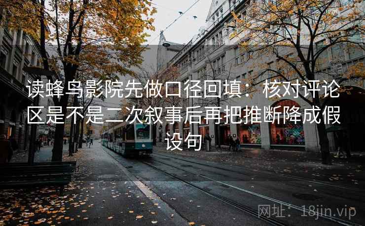 读蜂鸟影院先做口径回填:核对评论区是不是二次叙事后再把推断降成假设句 读蜂鸟影院先做口径回填:核对评论区是不是二次叙事后再把推断降成假设句