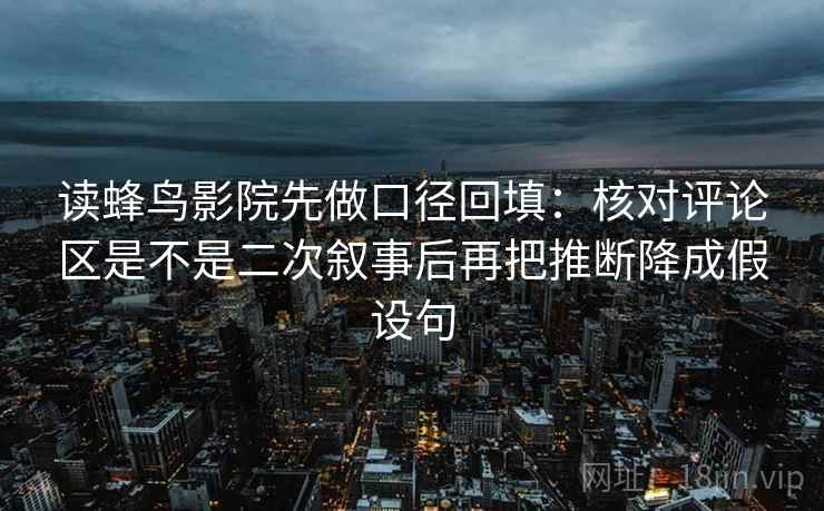 读蜂鸟影院先做口径回填:核对评论区是不是二次叙事后再把推断降成假设句 读蜂鸟影院先做口径回填:核对评论区是不是二次叙事后再把推断降成假设句