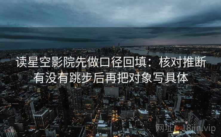 读星空影院先做口径回填：核对推断有没有跳步后再把对象写具体