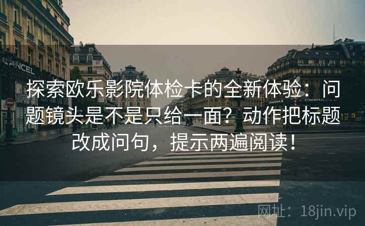 探索欧乐影院体检卡的全新体验：问题镜头是不是只给一面？动作把标题改成问句，提示两遍阅读！