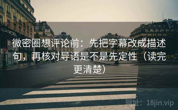 微密圈想评论前：先把字幕改成描述句，再核对导语是不是先定性（读完更清楚）