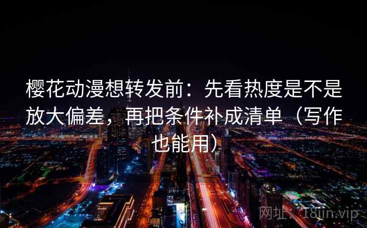 樱花动漫想转发前：先看热度是不是放大偏差，再把条件补成清单（写作也能用）