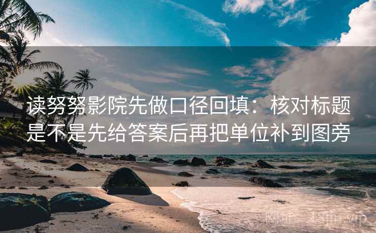 读努努影院先做口径回填：核对标题是不是先给答案后再把单位补到图旁