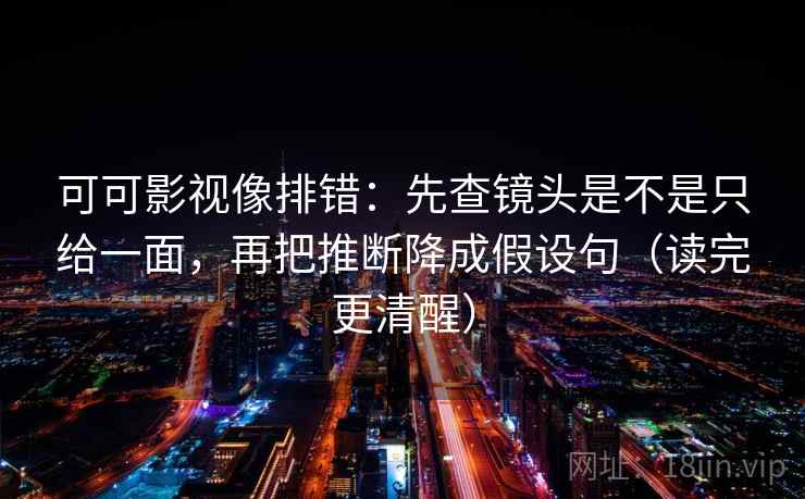 可可影视像排错：先查镜头是不是只给一面，再把推断降成假设句（读完更清醒）