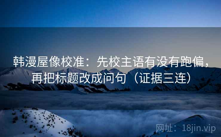 韩漫屋像校准：先校主语有没有跑偏，再把标题改成问句（证据三连）