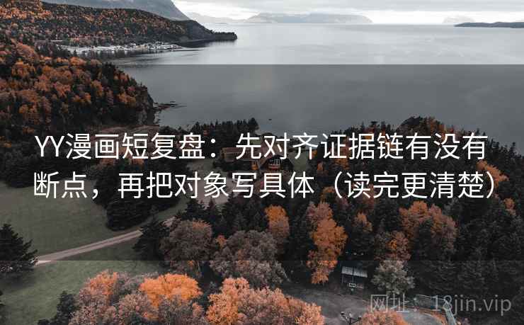 YY漫画短复盘：先对齐证据链有没有断点，再把对象写具体（读完更清楚）