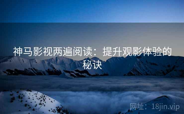 神马影视两遍阅读：提升观影体验的秘诀