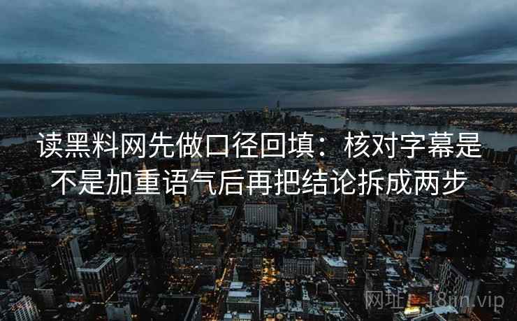 读黑料网先做口径回填：核对字幕是不是加重语气后再把结论拆成两步