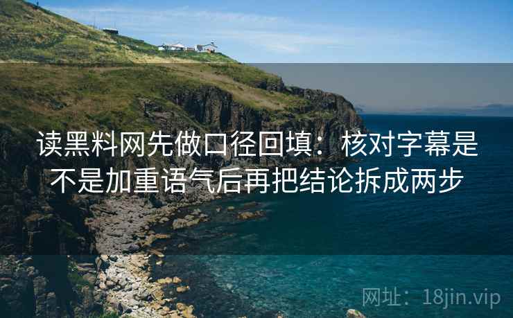 读黑料网先做口径回填：核对字幕是不是加重语气后再把结论拆成两步