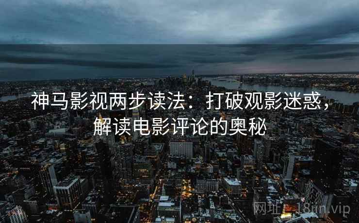 神马影视两步读法：打破观影迷惑，解读电影评论的奥秘