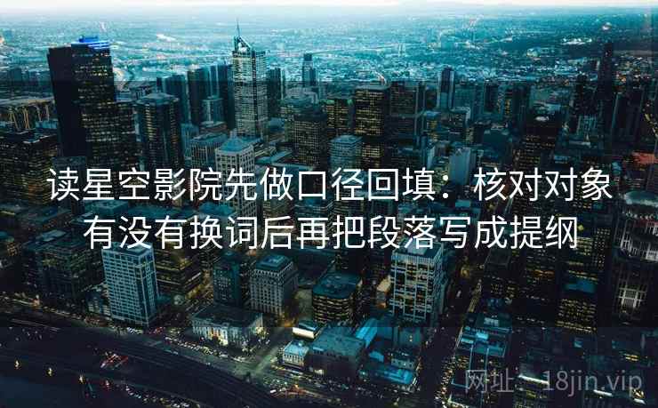 读星空影院先做口径回填：核对对象有没有换词后再把段落写成提纲