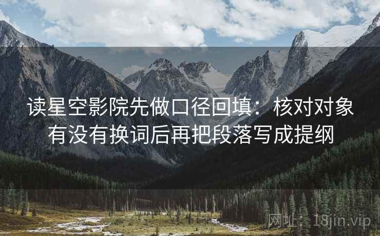 读星空影院先做口径回填：核对对象有没有换词后再把段落写成提纲