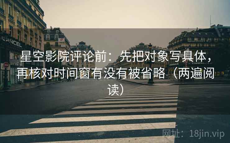 星空影院评论前：先把对象写具体，再核对时间窗有没有被省略（两遍阅读）