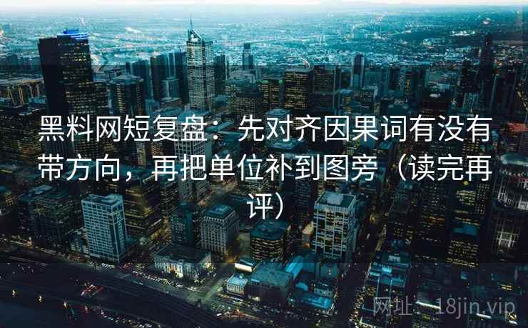 黑料网短复盘：先对齐因果词有没有带方向，再把单位补到图旁（读完再评）