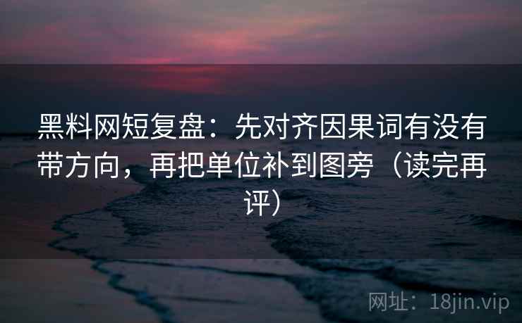黑料网短复盘：先对齐因果词有没有带方向，再把单位补到图旁（读完再评）