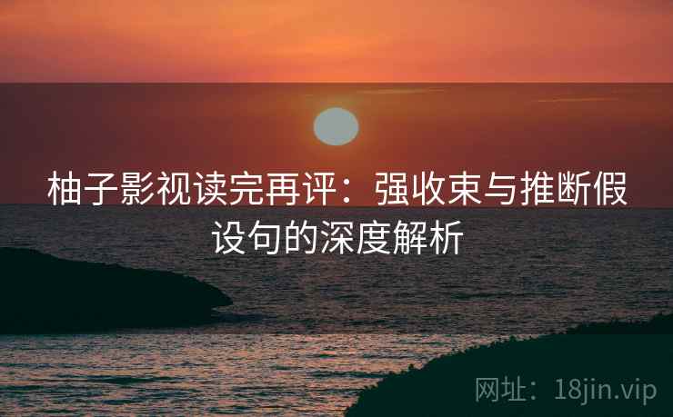柚子影视读完再评：强收束与推断假设句的深度解析
