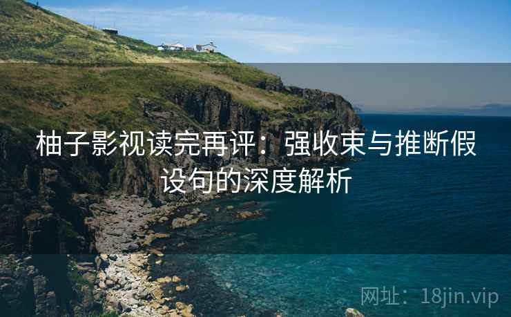 柚子影视读完再评：强收束与推断假设句的深度解析