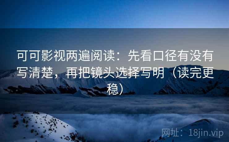 可可影视两遍阅读：先看口径有没有写清楚，再把镜头选择写明（读完更稳）