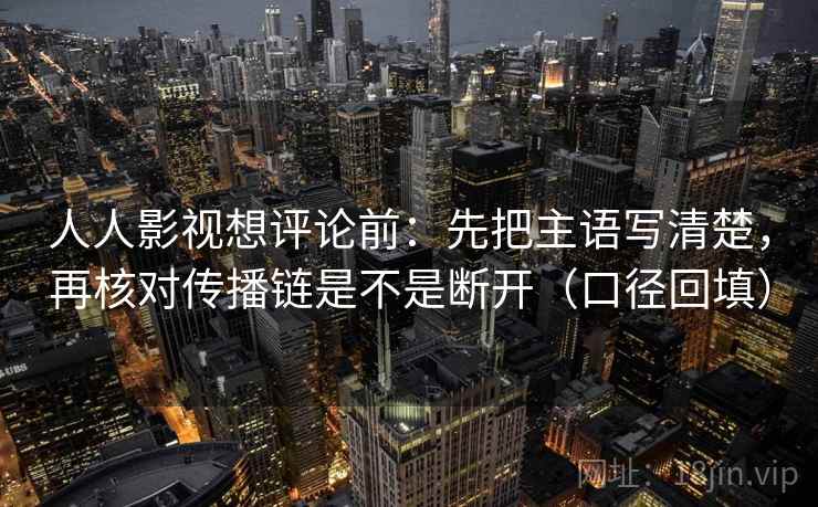 人人影视想评论前：先把主语写清楚，再核对传播链是不是断开（口径回填）