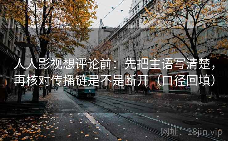 人人影视想评论前：先把主语写清楚，再核对传播链是不是断开（口径回填）