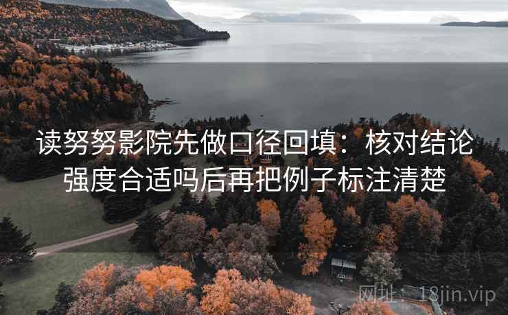 读努努影院先做口径回填：核对结论强度合适吗后再把例子标注清楚