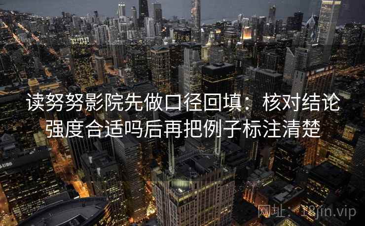 读努努影院先做口径回填：核对结论强度合适吗后再把例子标注清楚