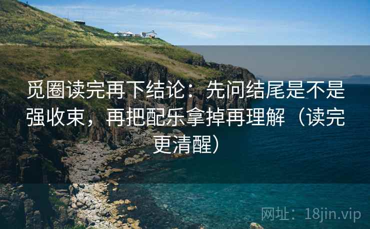 觅圈读完再下结论：先问结尾是不是强收束，再把配乐拿掉再理解（读完更清醒）