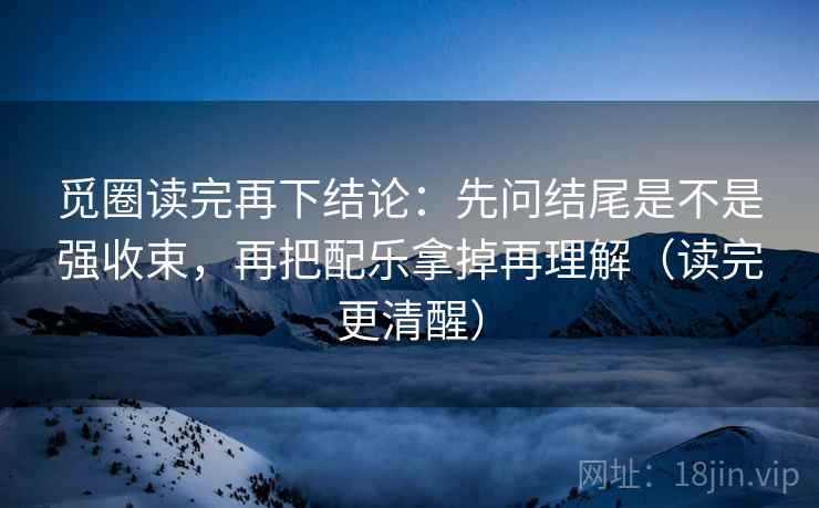 觅圈读完再下结论：先问结尾是不是强收束，再把配乐拿掉再理解（读完更清醒）