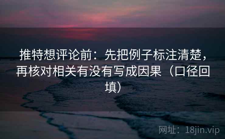 推特想评论前：先把例子标注清楚，再核对相关有没有写成因果（口径回填）
